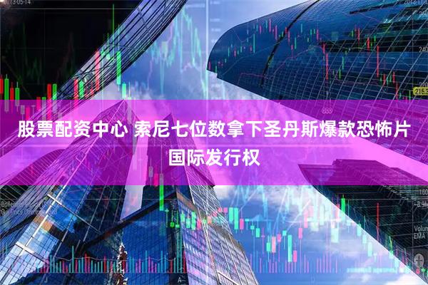 股票配资中心 索尼七位数拿下圣丹斯爆款恐怖片国际发行权