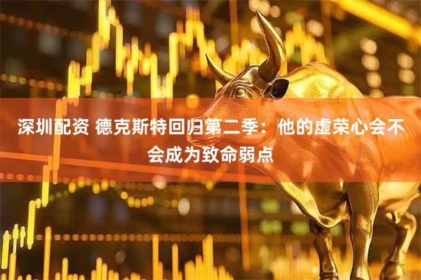 深圳配资 德克斯特回归第二季:他的虚荣心会不会成为致命弱点