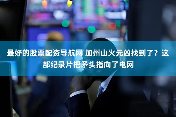 最好的股票配资导航网 加州山火元凶找到了？这部纪录片把矛头指向了电网